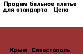 Продам бальное платье для стандарта › Цена ­ 7 500 - Крым, Севастополь Одежда, обувь и аксессуары » Женская одежда и обувь   . Крым,Севастополь